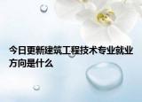 今日更新建筑工程技术专业就业方向是什么