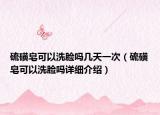 硫磺皂可以洗脸吗几天一次（硫磺皂可以洗脸吗详细介绍）