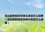洗头的时候经常掉头发是怎么回事（洗头的时候老是掉头发是怎么回事）