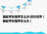 脚趾甲灰指甲怎么办!还约亮甲（脚趾甲灰指甲怎么办）