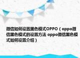 微信如何设置黑色模式OPPO（oppo微信黑色模式的设置方法 oppo微信黑色模式如何设置介绍）