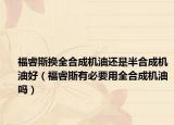 福睿斯换全合成机油还是半合成机油好（福睿斯有必要用全合成机油吗）