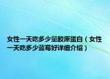 女性一天吃多少量胶原蛋白（女性一天吃多少蓝莓好详细介绍）