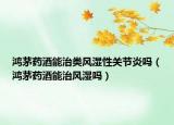 鸿茅药酒能治类风湿性关节炎吗（鸿茅药酒能治风湿吗）