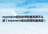 expensive的比较级和最高级怎么读（expensive的比较级和最高级）