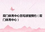 厦门体育中心羽毛球馆预约（厦门体育中心）