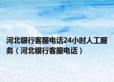 河北银行客服电话24小时人工服务（河北银行客服电话）