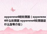 opporeno6啥处理器（opporeno6什么处理器 opporeno6处理器是什么型号介绍）