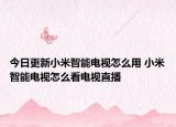 今日更新小米智能电视怎么用 小米智能电视怎么看电视直播