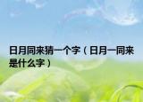 日月同来猜一个字（日月一同来是什么字）