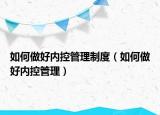 如何做好内控管理制度（如何做好内控管理）