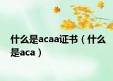 什么是acaa证书（什么是aca）
