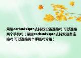 荣耀earbuds3pro支持双设备连接吗 可以连接两个手机吗（荣耀earbuds3pro支持双设备连接吗 可以连接两个手机吗介绍）