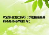 次密接会变红码吗（次密接触是黄码还是红码详细介绍）