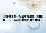 山楂和什么一起泡水喝最佳（山楂和什么一起泡水喝减肥详细介绍）