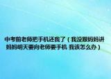 中考前老师把手机还我了（我没跟妈妈讲 妈妈明天要向老师要手机 我该怎么办）