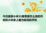 今日更新小米11青春版怎么定时开关机小米史上最为轻薄的手机