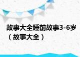 故事大全睡前故事3-6岁（故事大全）