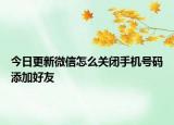 今日更新微信怎么关闭手机号码添加好友