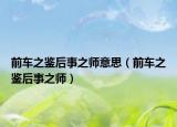 前车之鉴后事之师意思（前车之鉴后事之师）