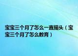 宝宝三个月了怎么一直摇头（宝宝三个月了怎么教育）