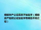婚前财产公证后房子加名字（婚前房产如何公证加名字有哪些不同介绍）