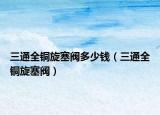 三通全铜旋塞阀多少钱（三通全铜旋塞阀）