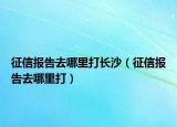 征信报告去哪里打长沙（征信报告去哪里打）