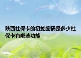 陕西社保卡的初始密码是多少社保卡有哪些功能