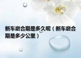 新车磨合期是多久呢（新车磨合期是多少公里）