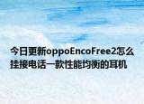 今日更新oppoEncoFree2怎么挂接电话一款性能均衡的耳机