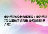 华为手环6控制音乐播放（华为手环7怎么播放手机音乐 如何控制音乐介绍）