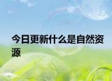 今日更新什么是自然资源