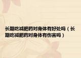 长期吃减肥药对身体有好处吗（长期吃减肥药对身体有伤害吗）