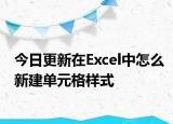 今日更新在Excel中怎么新建单元格样式