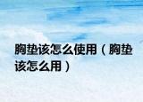 胸垫该怎么使用（胸垫该怎么用）