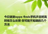 今日更新oppo findx手机声音时高时低怎么处理 你可能不知道的几个方法