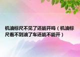机油标尺不见了还能开吗（机油标尺看不到油了车还能不能开）