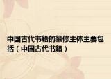 中国古代书籍的纂修主体主要包括（中国古代书籍）
