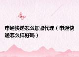 申通快递怎么加盟代理（申通快递怎么样好吗）