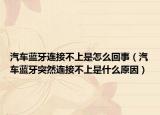 汽车蓝牙连接不上是怎么回事（汽车蓝牙突然连接不上是什么原因）
