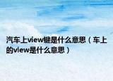 汽车上view键是什么意思（车上的vlew是什么意思）