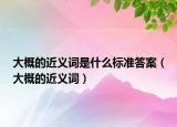 大概的近义词是什么标准答案（大概的近义词）