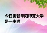今日更新阜阳师范大学是一本吗