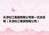 天津松江集团有限公司第一任总经理（天津松江集团有限公司）