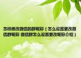 怎样修改微信的群昵称（怎么设置更改微信群昵称 微信群怎么设置更改昵称介绍）