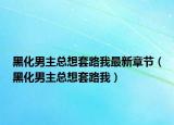 黑化男主总想套路我最新章节（黑化男主总想套路我）
