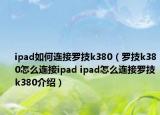 ipad如何连接罗技k380（罗技k380怎么连接ipad ipad怎么连接罗技k380介绍）