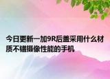 今日更新一加9R后盖采用什么材质不错摄像性能的手机