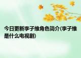 今日更新李子维角色简介(李子维是什么电视剧)